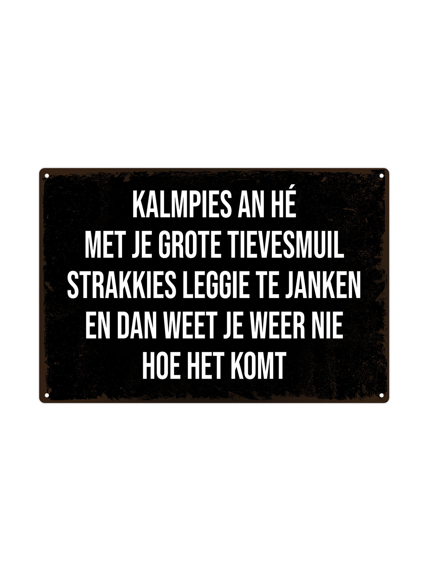 Kalmpies aan hé, met je grote tievesmuil. Strakkies leggie te janken en dan weet je weer nie hoe het komt