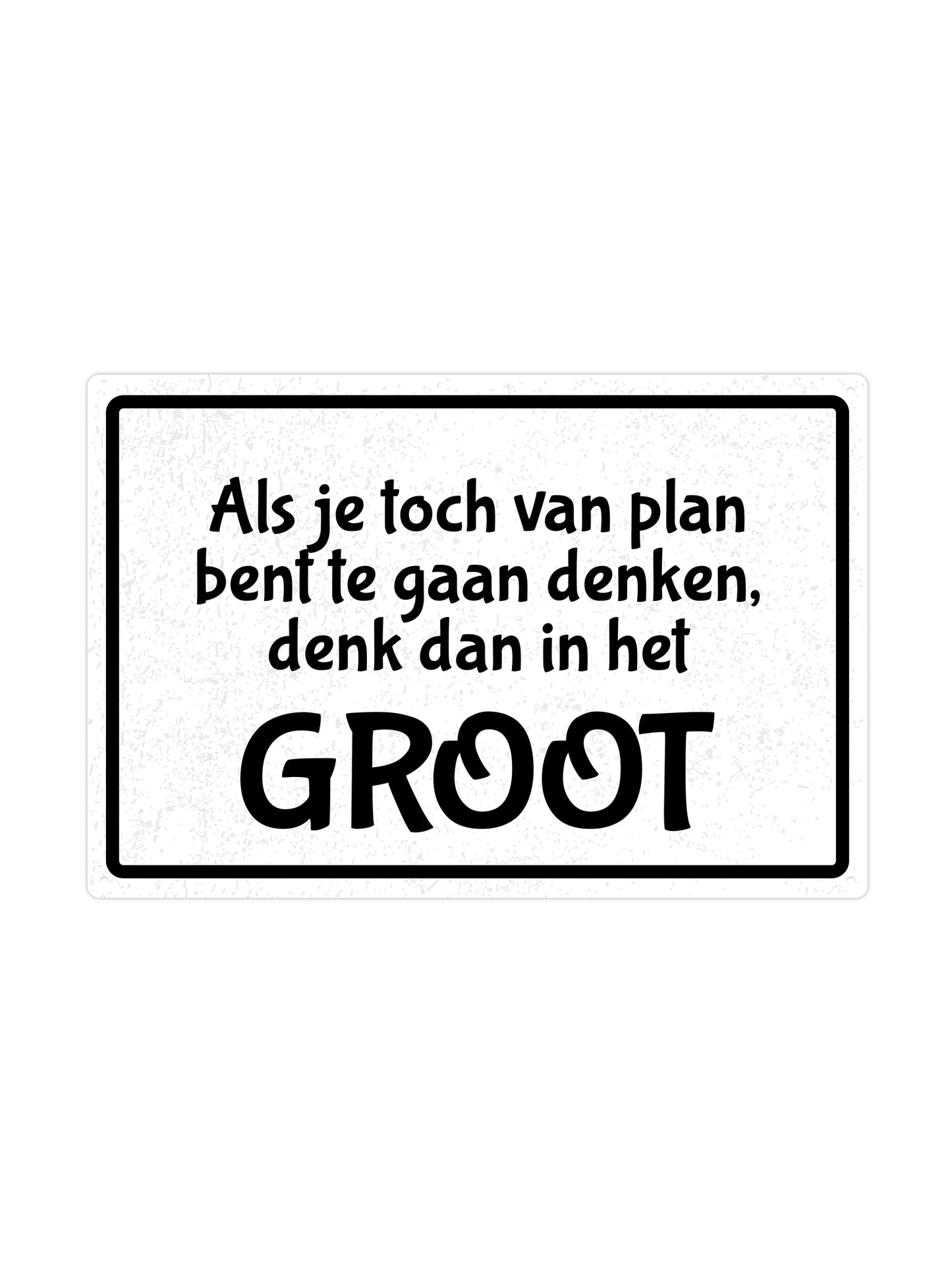 Als je toch van plan bent te gaan denken denk dan in het groot