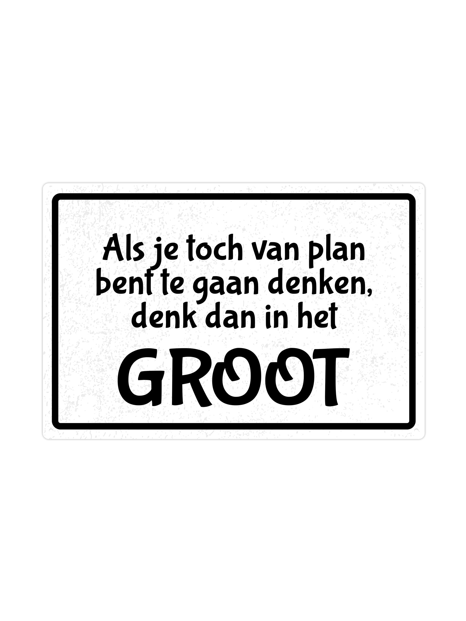 Als je toch van plan bent te gaan denken denk dan in het groot